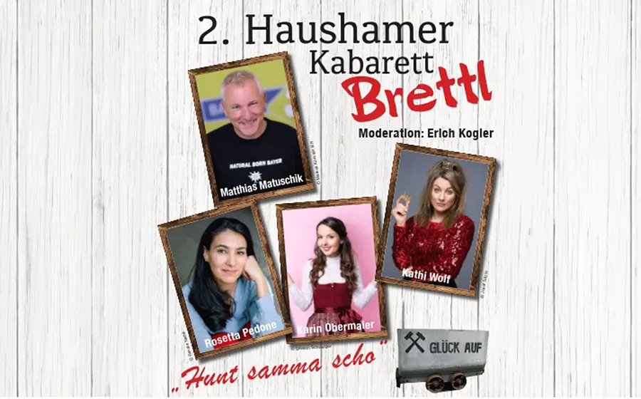 Plakat mit der Aufschrift zweites Haushamer Kabarett Brettl und Moderation Erich Kogler. Zu sehen sind Porträtfotos von Matthias Matuschik, Rosetta Pedone, Karin Obermaier und Kathi Wolf sowie der Slogan Huat samma scho und ein Grubenwagen mit der Aufschrift Glück Auf