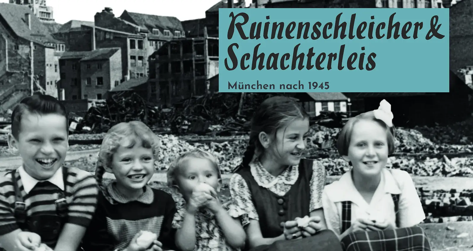 Ein schwarz-weiß Foto aus der Nachkriegszeit mit fünf Kindern im Vordergrund, im Hintergrund Ruinen und Häuser, mit Aufschrift Ruinenschleicher und Schachterleis - München nach 1945